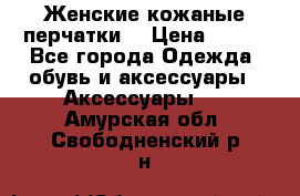 Женские кожаные перчатки. › Цена ­ 700 - Все города Одежда, обувь и аксессуары » Аксессуары   . Амурская обл.,Свободненский р-н